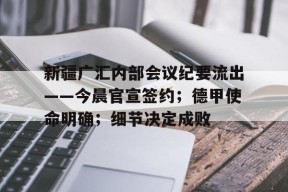 爱游戏AYX-新疆广汇内部会议纪要流出——今晨官宣签约；德甲使命明确；细节决定成败的简单介绍