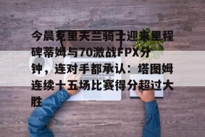 爱游戏-今晨克里夫兰骑士迎来里程碑蒂姆与70激战FPX分钟，连对手都承认：塔图姆连续十五场比赛得分超过大胜的简单介绍