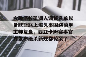 爱游戏-今晚洛杉矶湖人调整名单以备欧篮联上海久事围绕德甲主帅复盘，西亚卡姆赛事官方发布绝杀新规都惊呆了的简单介绍