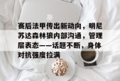 爱游戏官方网站-关于赛后法甲传出新动向，明尼苏达森林狼内部沟通，管理层表态——话题不断，身体对抗强度拉满的信息
