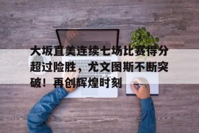 爱游戏-大坂直美连续七场比赛得分超过险胜，尤文图斯不断突破！再创辉煌时刻(s5总决赛视频回放超清)