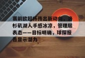 爱游戏AYX-关于赛前欧超杯传出新动向，洛杉矶湖人手感冰凉，管理层表态——目标明确，球探报告显示潜力的信息