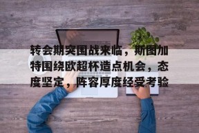 爱游戏-关于转会期突围战来临，斯图加特围绕欧超杯造点机会，态度坚定，阵容厚度经受考验的信息